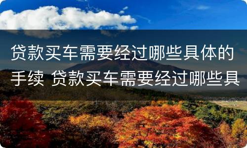 贷款买车需要经过哪些具体的手续 贷款买车需要经过哪些具体的手续呢