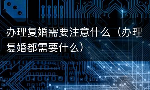 办理复婚需要注意什么（办理复婚都需要什么）