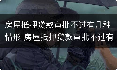 房屋抵押贷款审批不过有几种情形 房屋抵押贷款审批不过有几种情形呢
