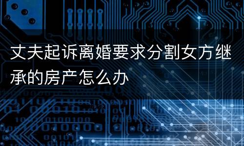 丈夫起诉离婚要求分割女方继承的房产怎么办