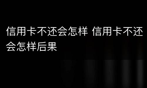 信用卡不还会怎样 信用卡不还会怎样后果