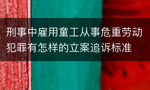 刑事中雇用童工从事危重劳动犯罪有怎样的立案追诉标准