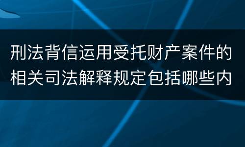 刑法背信运用受托财产案件的相关司法解释规定包括哪些内容
