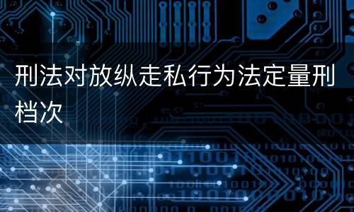 刑法对放纵走私行为法定量刑档次