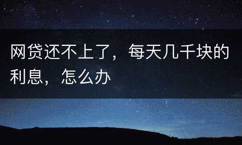 网贷还不上了，每天几千块的利息，怎么办