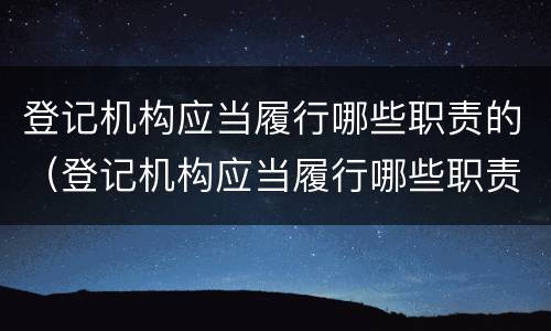 登记机构应当履行哪些职责的（登记机构应当履行哪些职责的职能）