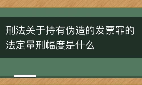 刑法关于持有伪造的发票罪的法定量刑幅度是什么