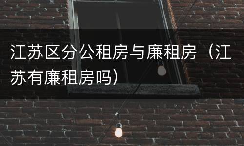 江苏区分公租房与廉租房（江苏有廉租房吗）
