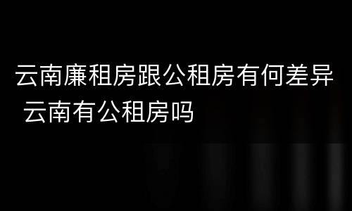 云南廉租房跟公租房有何差异 云南有公租房吗