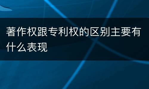 著作权跟专利权的区别主要有什么表现
