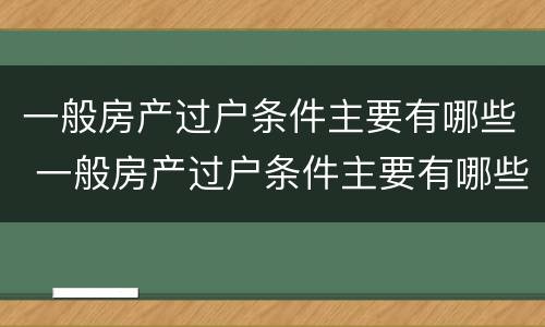 一般房产过户条件主要有哪些 一般房产过户条件主要有哪些内容