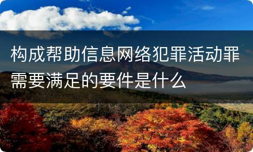 构成帮助信息网络犯罪活动罪需要满足的要件是什么
