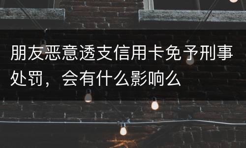 朋友恶意透支信用卡免予刑事处罚，会有什么影响么