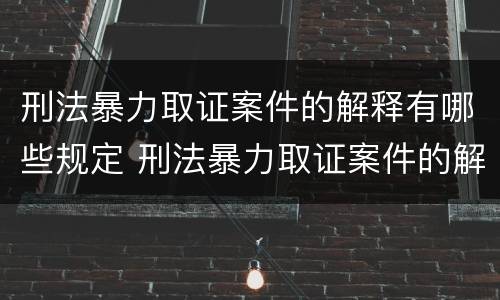 刑法暴力取证案件的解释有哪些规定 刑法暴力取证案件的解释有哪些规定呢