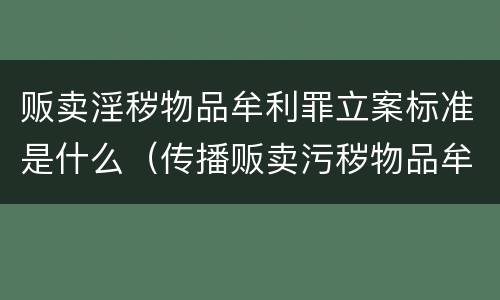 贩卖淫秽物品牟利罪立案标准是什么（传播贩卖污秽物品牟利罪立案标准）