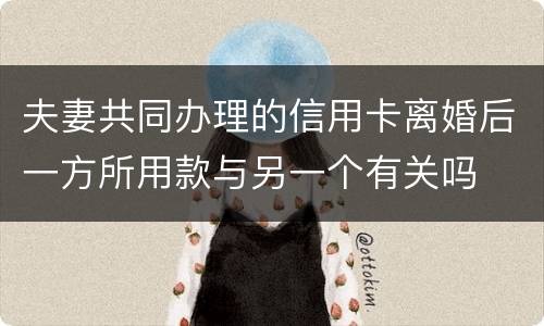 夫妻共同办理的信用卡离婚后一方所用款与另一个有关吗