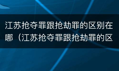 江苏抢夺罪跟抢劫罪的区别在哪（江苏抢夺罪跟抢劫罪的区别在哪里）