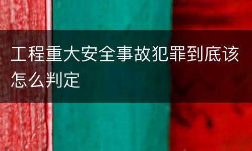 工程重大安全事故犯罪到底该怎么判定