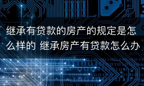 继承有贷款的房产的规定是怎么样的 继承房产有贷款怎么办