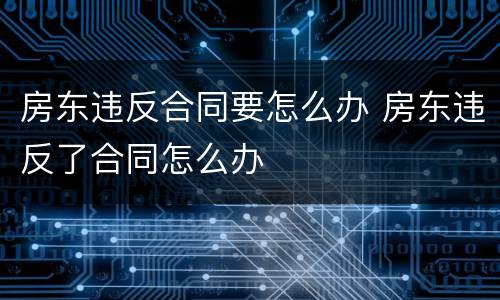 房东违反合同要怎么办 房东违反了合同怎么办