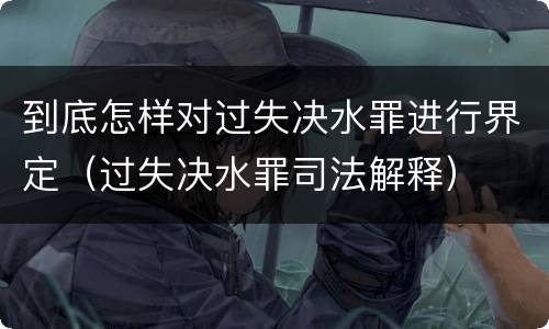 到底怎样对过失决水罪进行界定（过失决水罪司法解释）