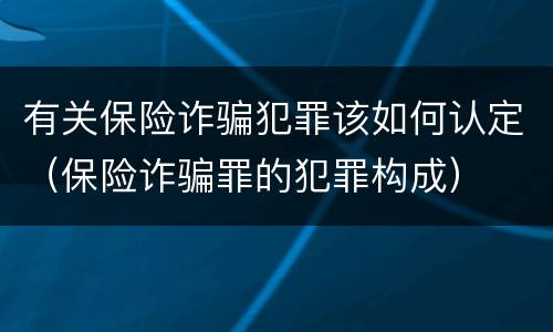有关保险诈骗犯罪该如何认定（保险诈骗罪的犯罪构成）