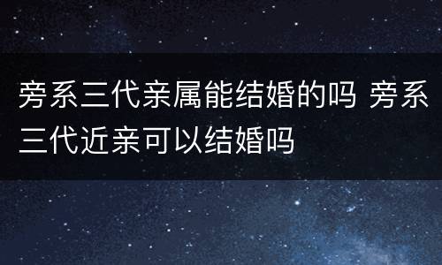 旁系三代亲属能结婚的吗 旁系三代近亲可以结婚吗