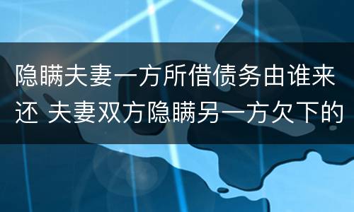 隐瞒夫妻一方所借债务由谁来还 夫妻双方隐瞒另一方欠下的债务