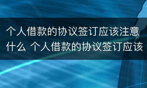 个人借款的协议签订应该注意什么 个人借款的协议签订应该注意什么细节