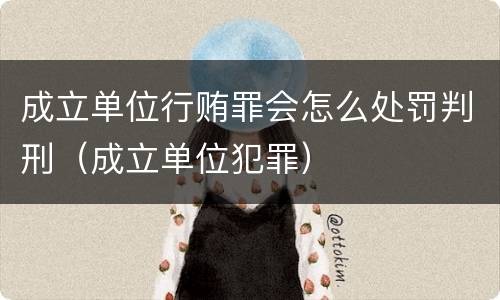 成立单位行贿罪会怎么处罚判刑（成立单位犯罪）