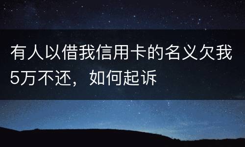 有人以借我信用卡的名义欠我5万不还，如何起诉