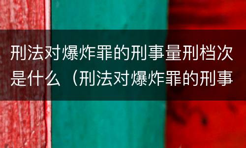 刑法对爆炸罪的刑事量刑档次是什么（刑法对爆炸罪的刑事量刑档次是什么意思）