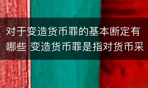 对于变造货币罪的基本断定有哪些 变造货币罪是指对货币采用什么方法