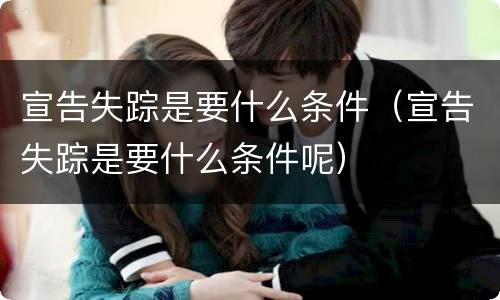 宣告失踪是要什么条件（宣告失踪是要什么条件呢）