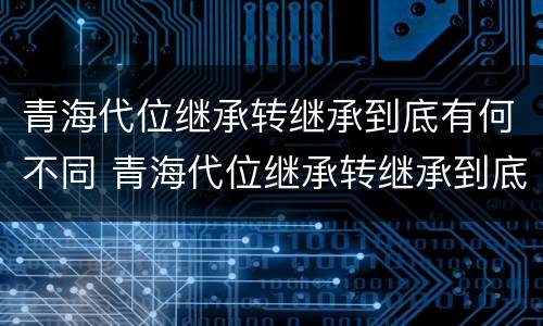 青海代位继承转继承到底有何不同 青海代位继承转继承到底有何不同之处