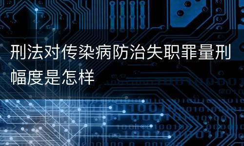 刑法对传染病防治失职罪量刑幅度是怎样