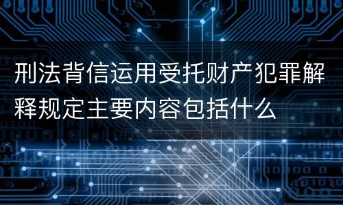 刑法背信运用受托财产犯罪解释规定主要内容包括什么