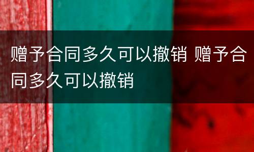 赠予合同多久可以撤销 赠予合同多久可以撤销