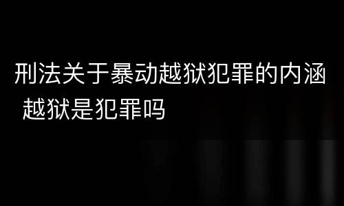 刑法关于暴动越狱犯罪的内涵 越狱是犯罪吗