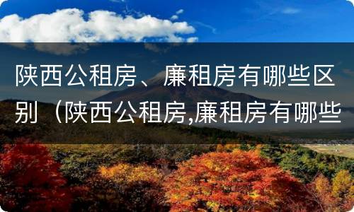 陕西公租房、廉租房有哪些区别（陕西公租房,廉租房有哪些区别呢）