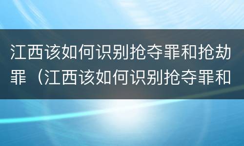江西该如何识别抢夺罪和抢劫罪（江西该如何识别抢夺罪和抢劫罪的区别）