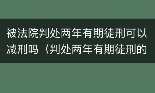 被法院判处两年有期徒刑可以减刑吗（判处两年有期徒刑的能减刑多长时间）
