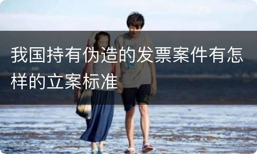 我国持有伪造的发票案件有怎样的立案标准