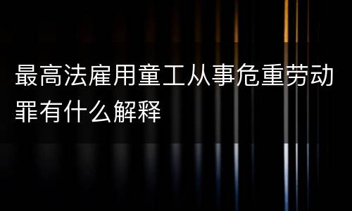 最高法雇用童工从事危重劳动罪有什么解释