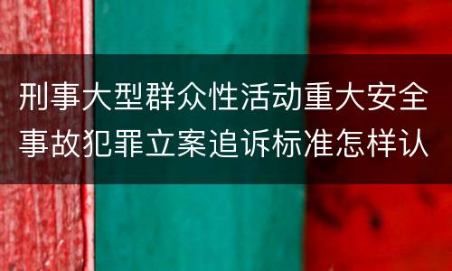 刑事大型群众性活动重大安全事故犯罪立案追诉标准怎样认定