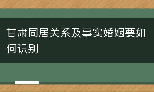 甘肃同居关系及事实婚姻要如何识别