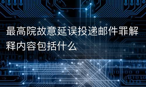 最高院故意延误投递邮件罪解释内容包括什么