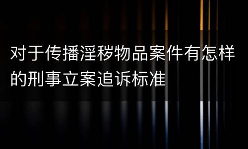 对于传播淫秽物品案件有怎样的刑事立案追诉标准