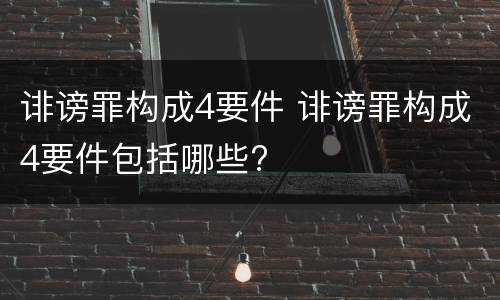 诽谤罪构成4要件 诽谤罪构成4要件包括哪些?