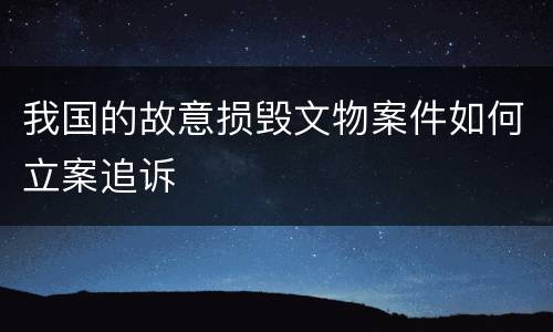 我国的故意损毁文物案件如何立案追诉